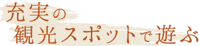 充実の観光スポットで遊ぶ